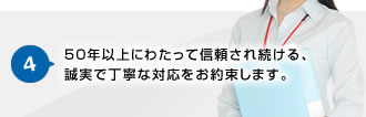 4.50年以上にわたって信頼され続ける、誠実で丁寧な対応をお約束します。